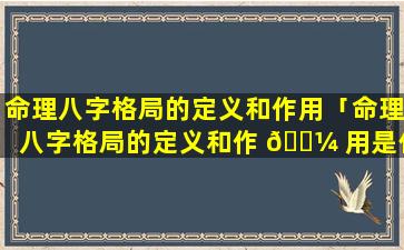 命理八字格局的定义和作用「命理八字格局的定义和作 🐼 用是什么 ☘ 」